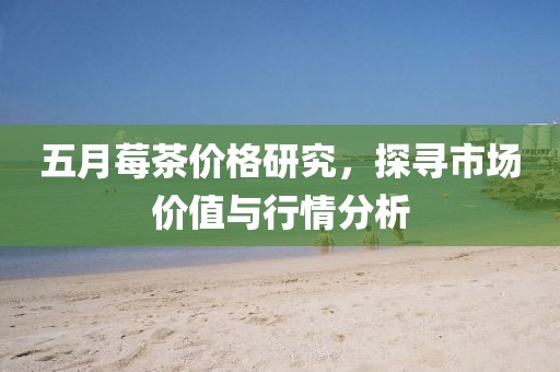 五月莓茶价格研究，探寻市场价值与行情分析
