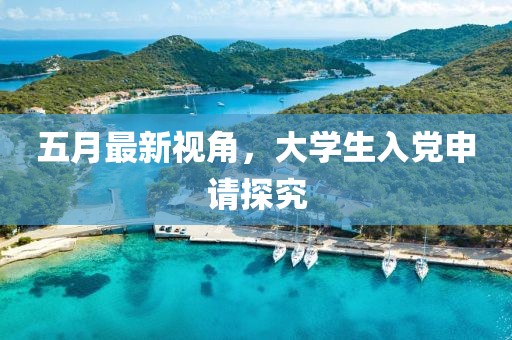 五月最新视角，大学生入党申请探究