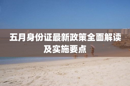 五月身份证最新政策全面解读及实施要点