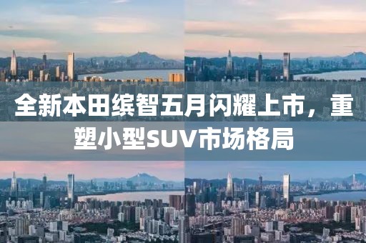全新本田缤智五月闪耀上市，重塑小型SUV市场格局
