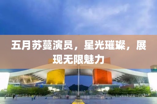 五月苏蔓演员，星光璀璨，展现无限魅力