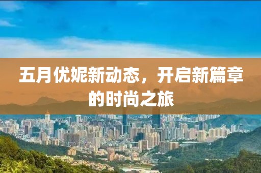 五月优妮新动态，开启新篇章的时尚之旅