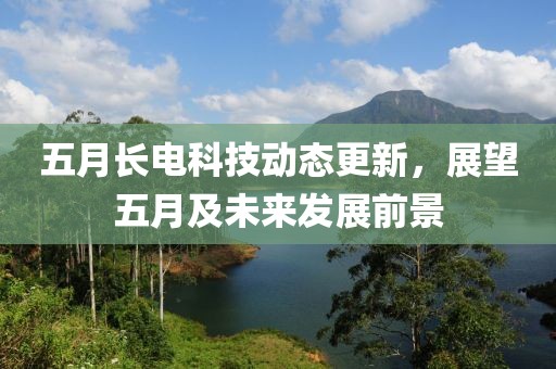 五月长电科技动态更新，展望五月及未来发展前景