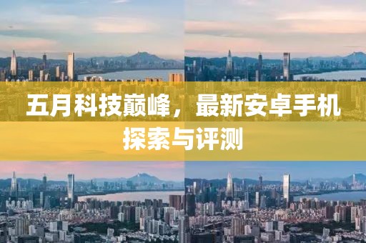 五月科技巅峰，最新安卓手机探索与评测
