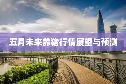 五月未来养猪行情展望与预测