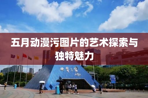 五月动漫污图片的艺术探索与独特魅力