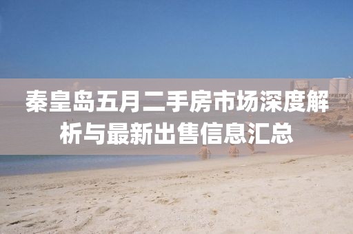 秦皇岛五月二手房市场深度解析与最新出售信息汇总