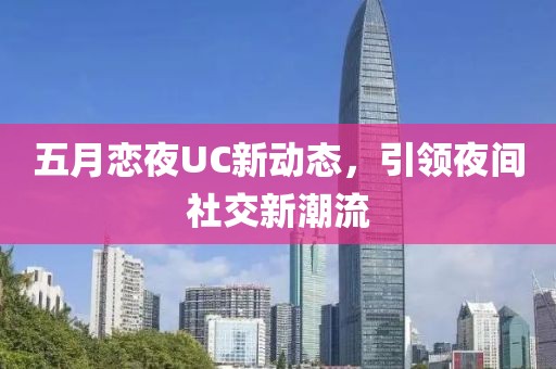 五月恋夜UC新动态，引领夜间社交新潮流