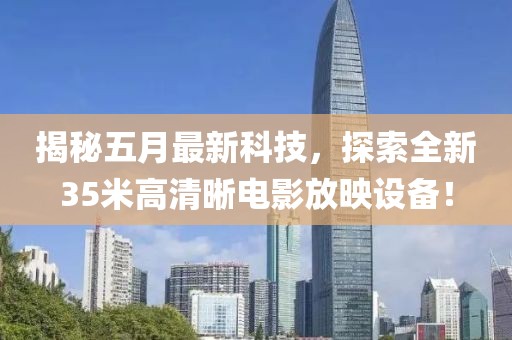 揭秘五月最新科技，探索全新35米高清晰电影放映设备！