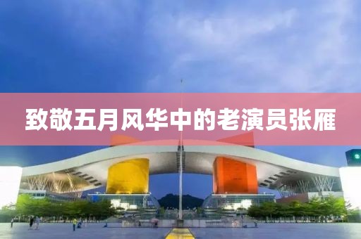 致敬五月风华中的老演员张雁