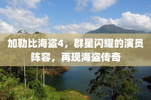 加勒比海盗4，群星闪耀的演员阵容，再现海盗传奇