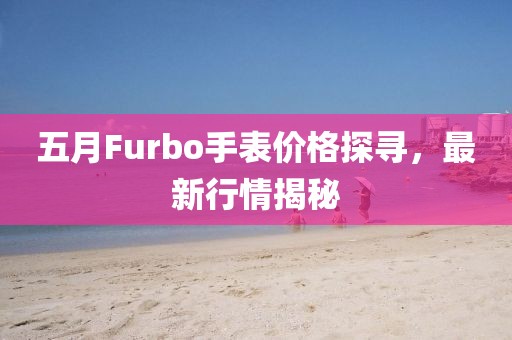 五月Furbo手表价格探寻，最新行情揭秘