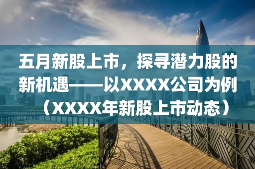 五月新股上市，探寻潜力股的新机遇——以XXXX公司为例（XXXX年新股上市动态）