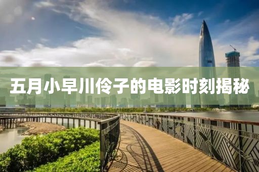 五月小早川伶子的电影时刻揭秘