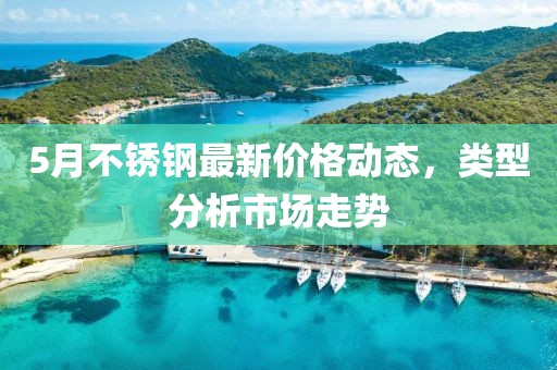 5月不锈钢最新价格动态，类型分析市场走势