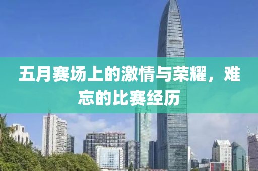 五月赛场上的激情与荣耀，难忘的比赛经历