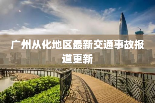 广州从化地区最新交通事故报道更新