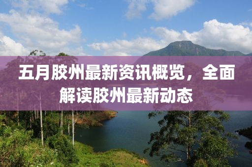 五月胶州最新资讯概览，全面解读胶州最新动态
