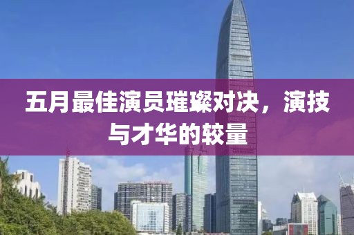 五月最佳演员璀璨对决，演技与才华的较量