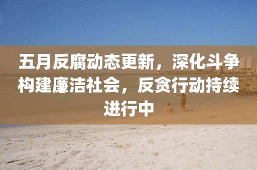 五月反腐动态更新，深化斗争构建廉洁社会，反贪行动持续进行中