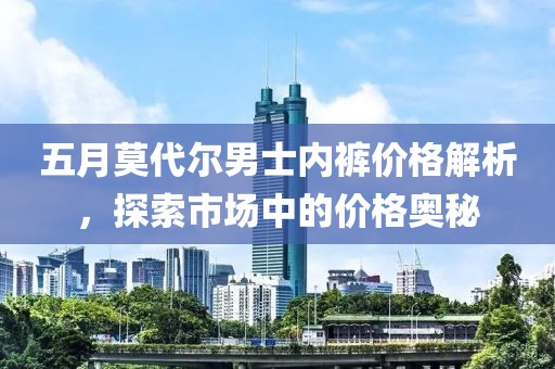 五月莫代尔男士内裤价格解析，探索市场中的价格奥秘
