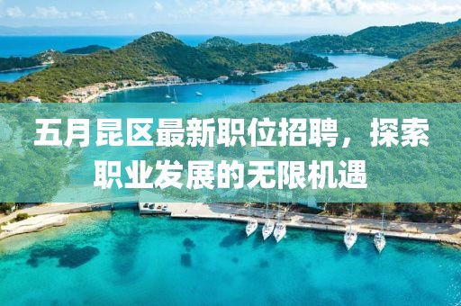 五月昆区最新职位招聘，探索职业发展的无限机遇