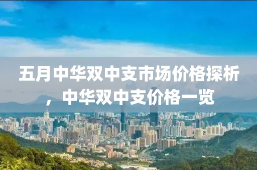 五月中华双中支市场价格探析，中华双中支价格一览