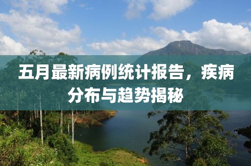 五月最新病例统计报告，疾病分布与趋势揭秘