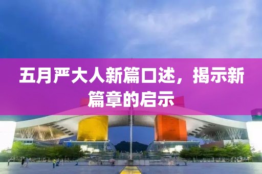 五月严大人新篇口述，揭示新篇章的启示