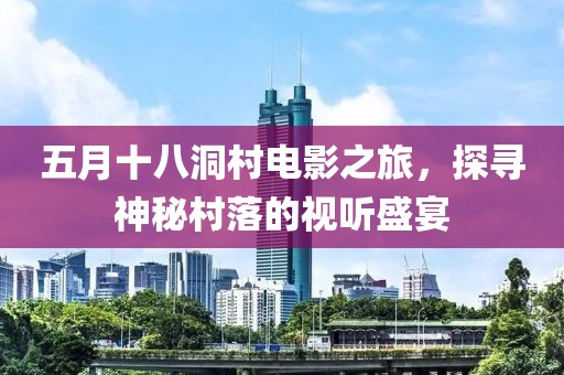 五月十八洞村电影之旅，探寻神秘村落的视听盛宴