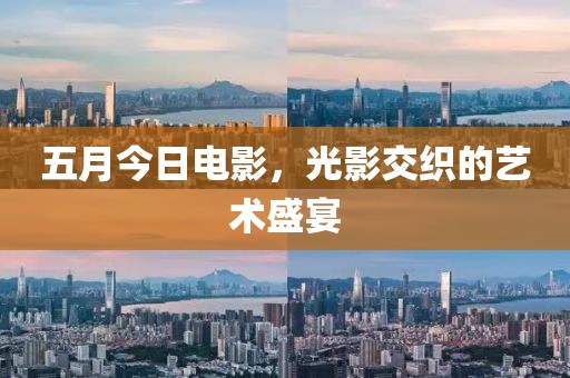 五月今日电影，光影交织的艺术盛宴