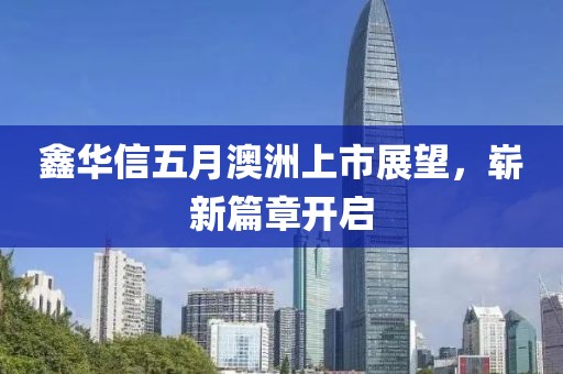 鑫华信五月澳洲上市展望，崭新篇章开启