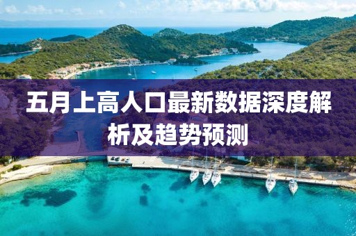 五月上高人口最新数据深度解析及趋势预测