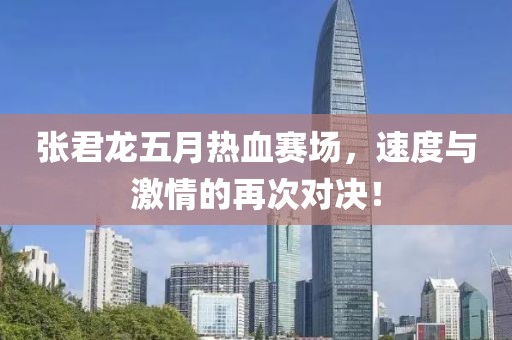 张君龙五月热血赛场，速度与激情的再次对决！