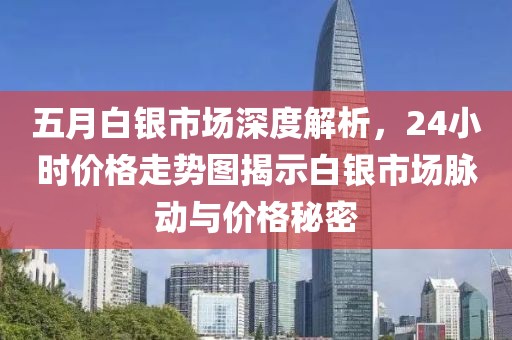 五月白银市场深度解析，24小时价格走势图揭示白银市场脉动与价格秘密