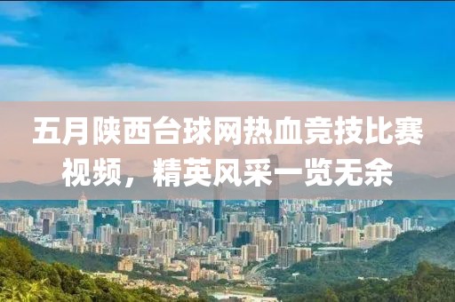 五月陕西台球网热血竞技比赛视频，精英风采一览无余