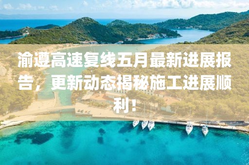 渝遵高速复线五月最新进展报告，更新动态揭秘施工进展顺利！