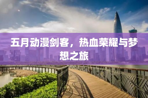 五月动漫剑客，热血荣耀与梦想之旅