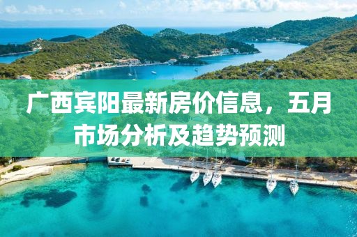 广西宾阳最新房价信息，五月市场分析及趋势预测