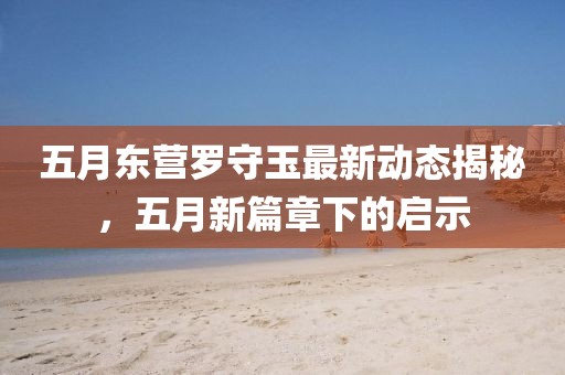 五月东营罗守玉最新动态揭秘，五月新篇章下的启示