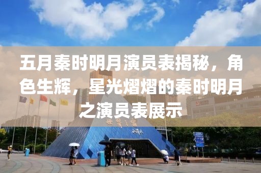 五月秦时明月演员表揭秘，角色生辉，星光熠熠的秦时明月之演员表展示