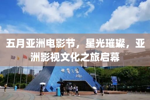 五月亚洲电影节，星光璀璨，亚洲影视文化之旅启幕