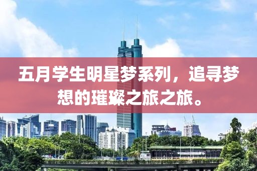 五月学生明星梦系列，追寻梦想的璀璨之旅之旅。