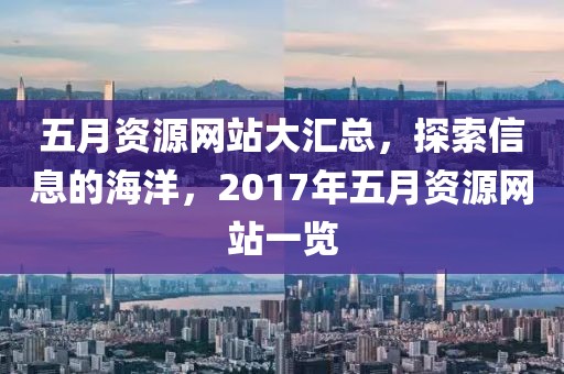 五月资源网站大汇总，探索信息的海洋，2017年五月资源网站一览