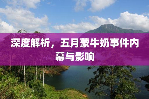 深度解析，五月蒙牛奶事件内幕与影响