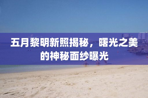 五月黎明新照揭秘，曙光之美的神秘面纱曝光