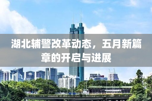湖北辅警改革动态，五月新篇章的开启与进展