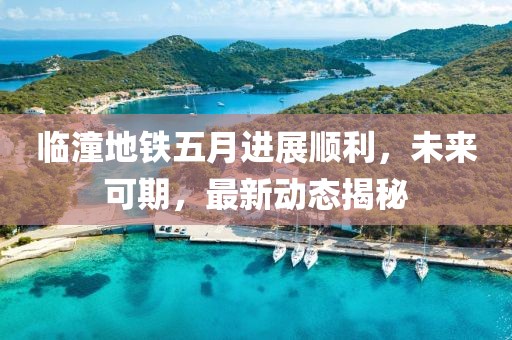 临潼地铁五月进展顺利，未来可期，最新动态揭秘