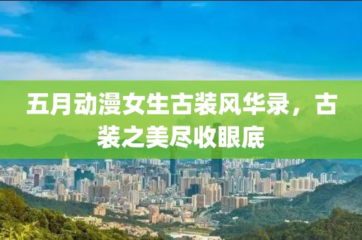 五月动漫女生古装风华录，古装之美尽收眼底