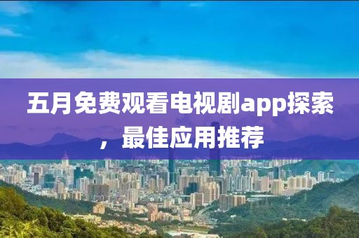 五月免费观看电视剧app探索，最佳应用推荐